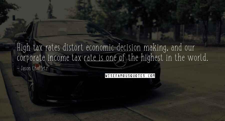 Jason Chaffetz Quotes: High tax rates distort economic decision making, and our corporate income tax rate is one of the highest in the world.