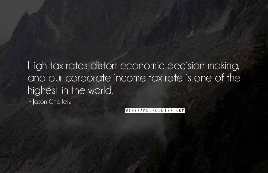 Jason Chaffetz Quotes: High tax rates distort economic decision making, and our corporate income tax rate is one of the highest in the world.