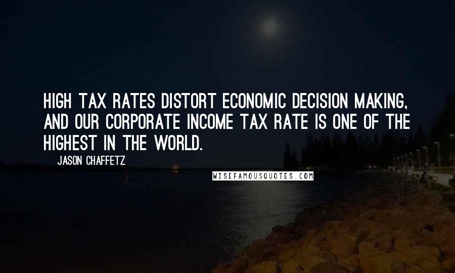 Jason Chaffetz Quotes: High tax rates distort economic decision making, and our corporate income tax rate is one of the highest in the world.