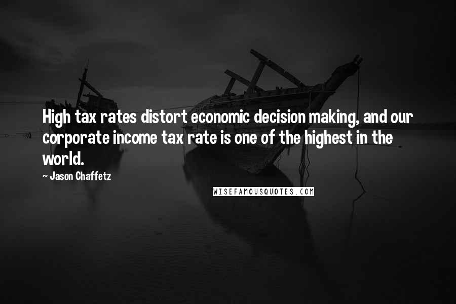 Jason Chaffetz Quotes: High tax rates distort economic decision making, and our corporate income tax rate is one of the highest in the world.