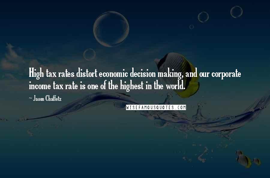 Jason Chaffetz Quotes: High tax rates distort economic decision making, and our corporate income tax rate is one of the highest in the world.