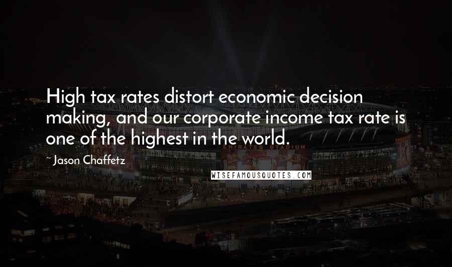 Jason Chaffetz Quotes: High tax rates distort economic decision making, and our corporate income tax rate is one of the highest in the world.