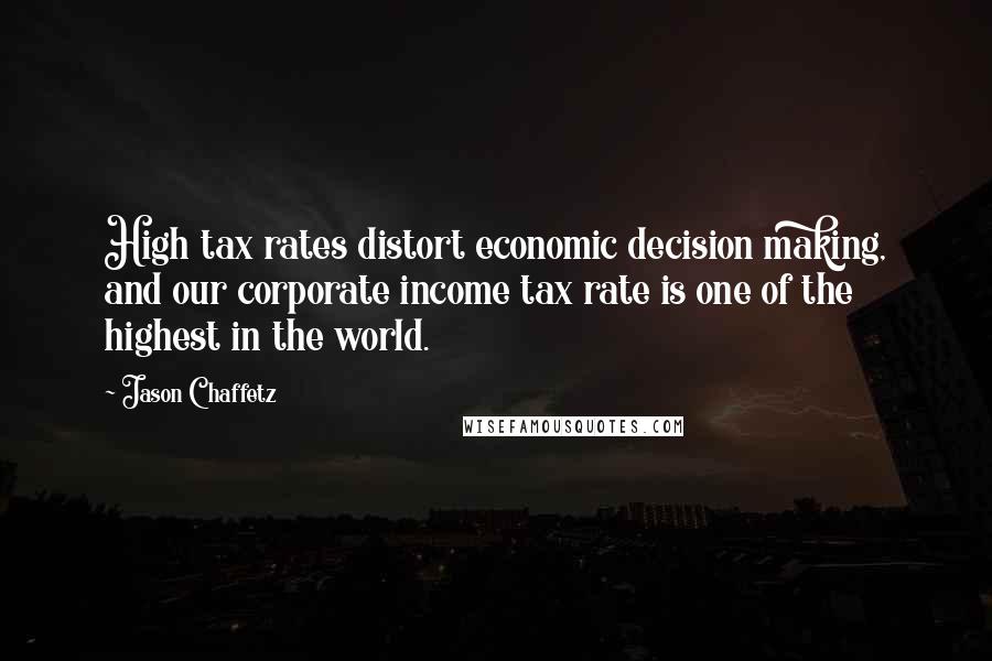 Jason Chaffetz Quotes: High tax rates distort economic decision making, and our corporate income tax rate is one of the highest in the world.