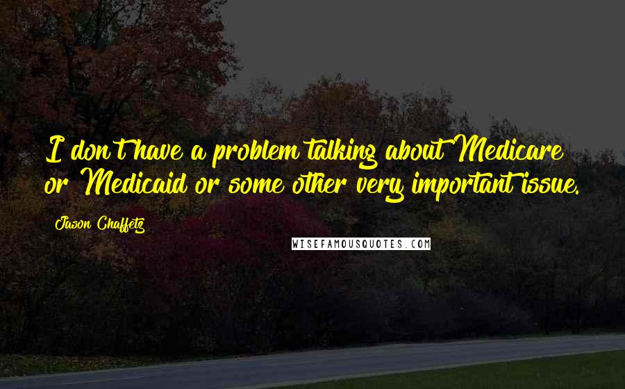 Jason Chaffetz Quotes: I don't have a problem talking about Medicare or Medicaid or some other very important issue.