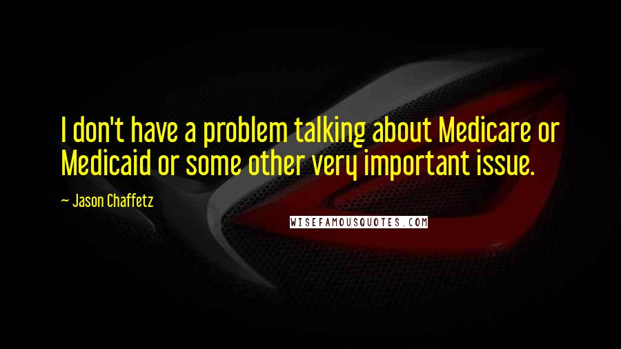 Jason Chaffetz Quotes: I don't have a problem talking about Medicare or Medicaid or some other very important issue.