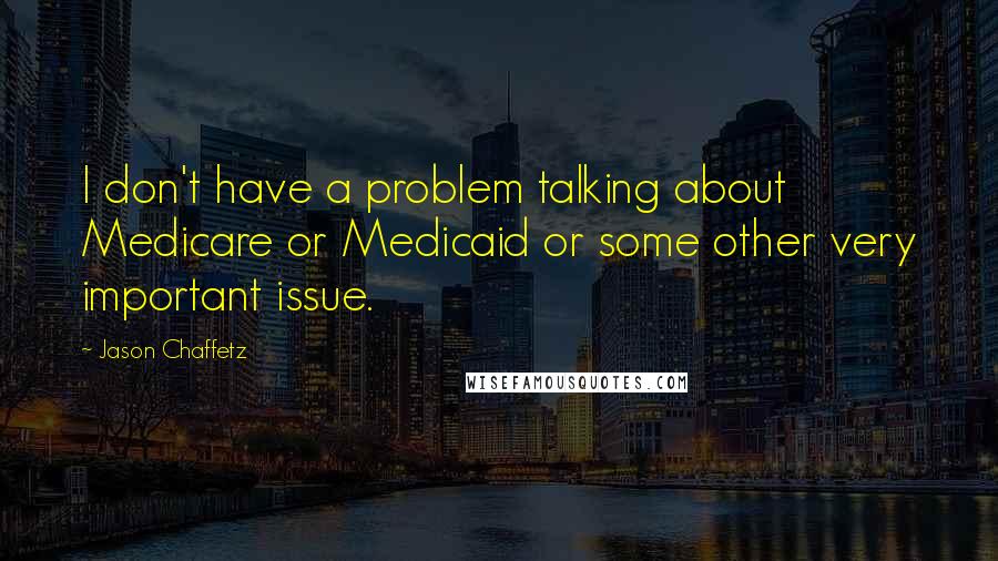 Jason Chaffetz Quotes: I don't have a problem talking about Medicare or Medicaid or some other very important issue.