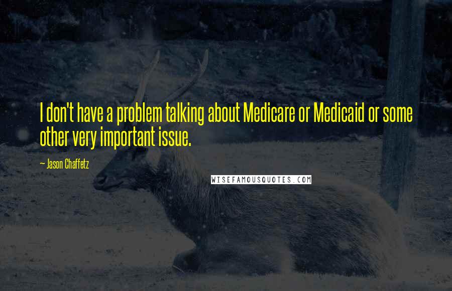 Jason Chaffetz Quotes: I don't have a problem talking about Medicare or Medicaid or some other very important issue.