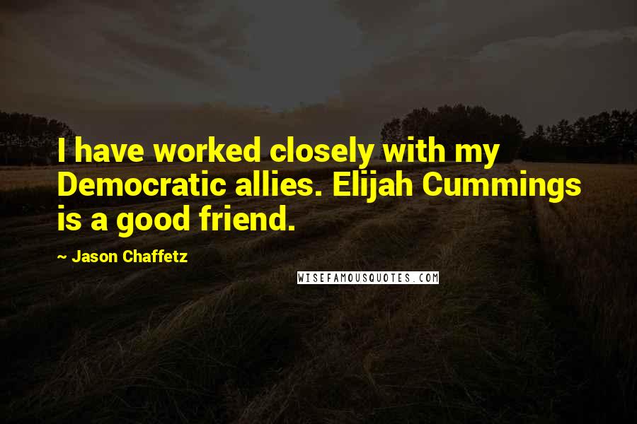 Jason Chaffetz Quotes: I have worked closely with my Democratic allies. Elijah Cummings is a good friend.