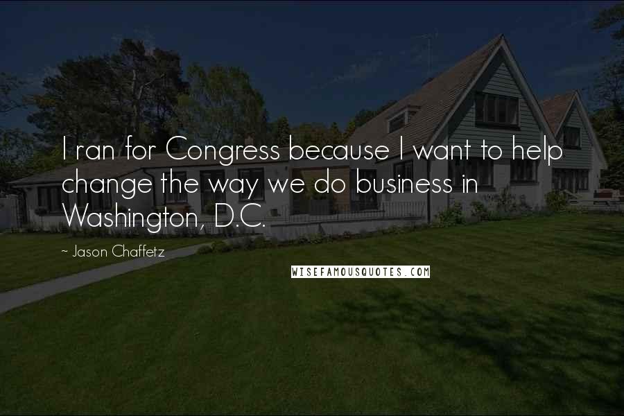 Jason Chaffetz Quotes: I ran for Congress because I want to help change the way we do business in Washington, D.C.