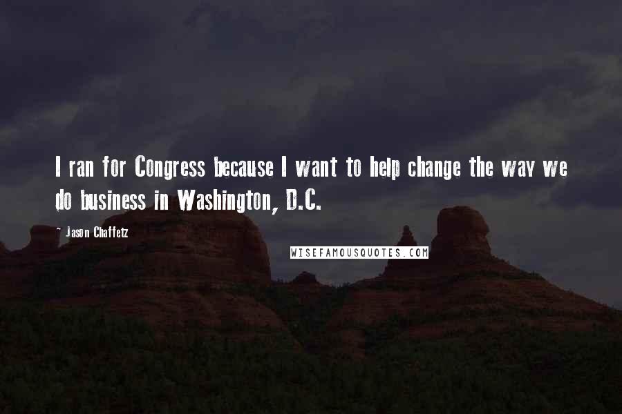 Jason Chaffetz Quotes: I ran for Congress because I want to help change the way we do business in Washington, D.C.