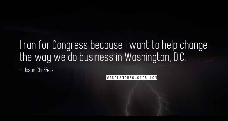 Jason Chaffetz Quotes: I ran for Congress because I want to help change the way we do business in Washington, D.C.