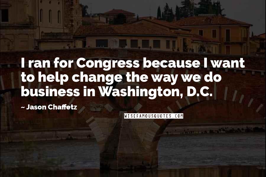 Jason Chaffetz Quotes: I ran for Congress because I want to help change the way we do business in Washington, D.C.
