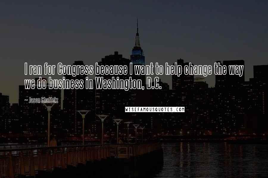 Jason Chaffetz Quotes: I ran for Congress because I want to help change the way we do business in Washington, D.C.