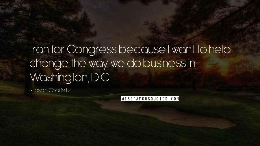 Jason Chaffetz Quotes: I ran for Congress because I want to help change the way we do business in Washington, D.C.