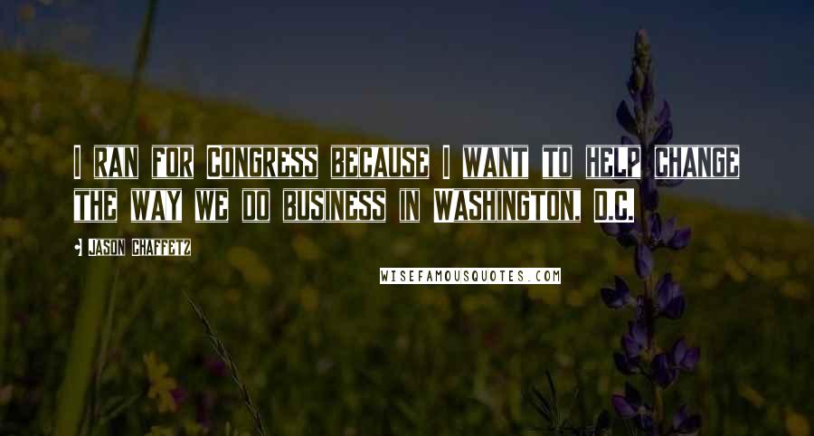 Jason Chaffetz Quotes: I ran for Congress because I want to help change the way we do business in Washington, D.C.