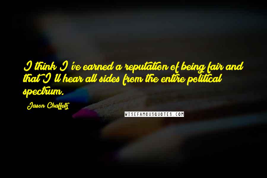 Jason Chaffetz Quotes: I think I've earned a reputation of being fair and that I'll hear all sides from the entire political spectrum.
