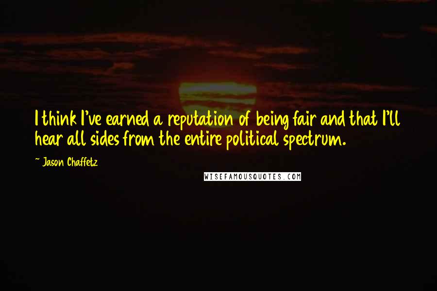 Jason Chaffetz Quotes: I think I've earned a reputation of being fair and that I'll hear all sides from the entire political spectrum.