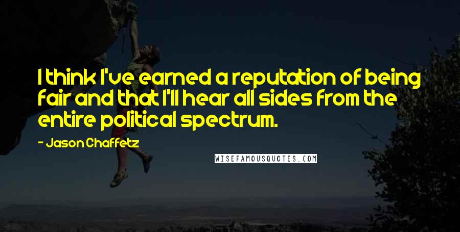 Jason Chaffetz Quotes: I think I've earned a reputation of being fair and that I'll hear all sides from the entire political spectrum.