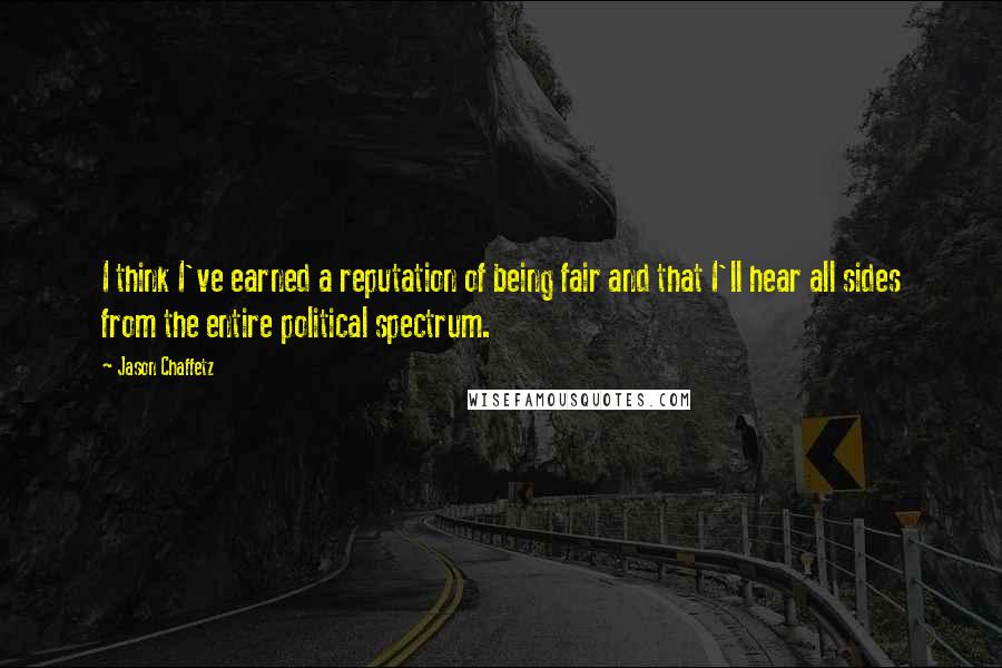 Jason Chaffetz Quotes: I think I've earned a reputation of being fair and that I'll hear all sides from the entire political spectrum.