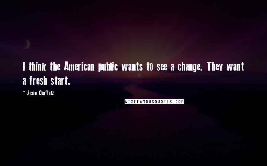 Jason Chaffetz Quotes: I think the American public wants to see a change. They want a fresh start.