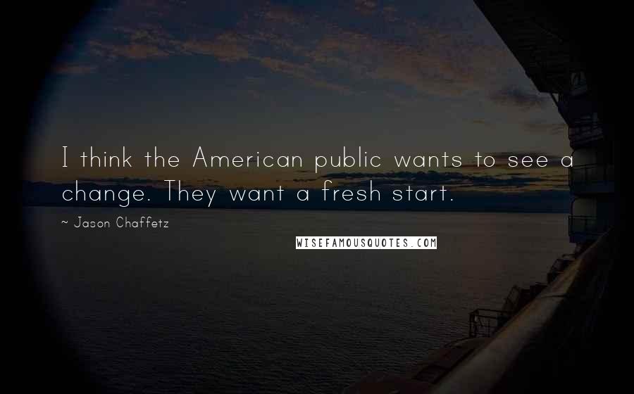 Jason Chaffetz Quotes: I think the American public wants to see a change. They want a fresh start.