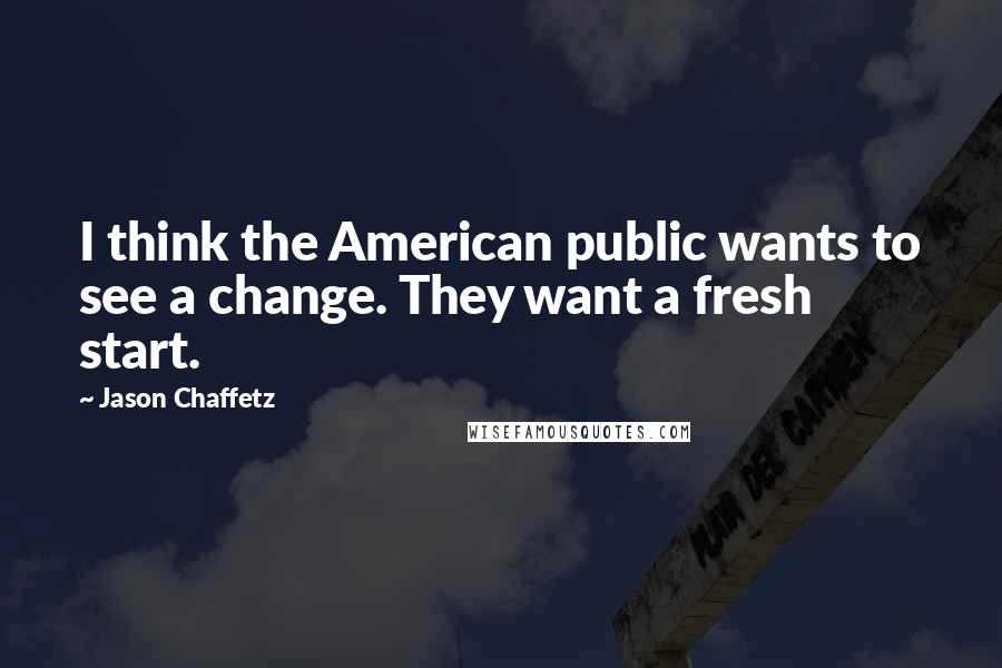 Jason Chaffetz Quotes: I think the American public wants to see a change. They want a fresh start.