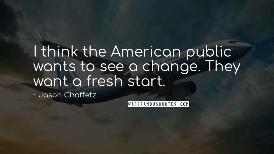 Jason Chaffetz Quotes: I think the American public wants to see a change. They want a fresh start.