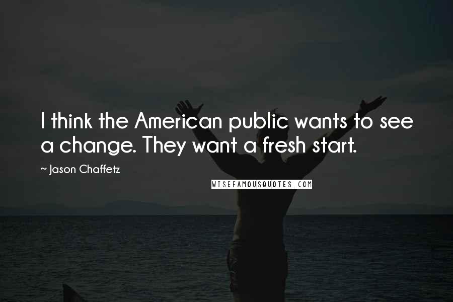 Jason Chaffetz Quotes: I think the American public wants to see a change. They want a fresh start.