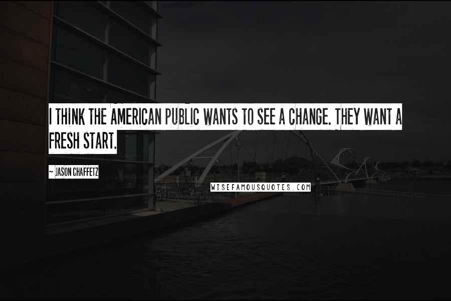 Jason Chaffetz Quotes: I think the American public wants to see a change. They want a fresh start.