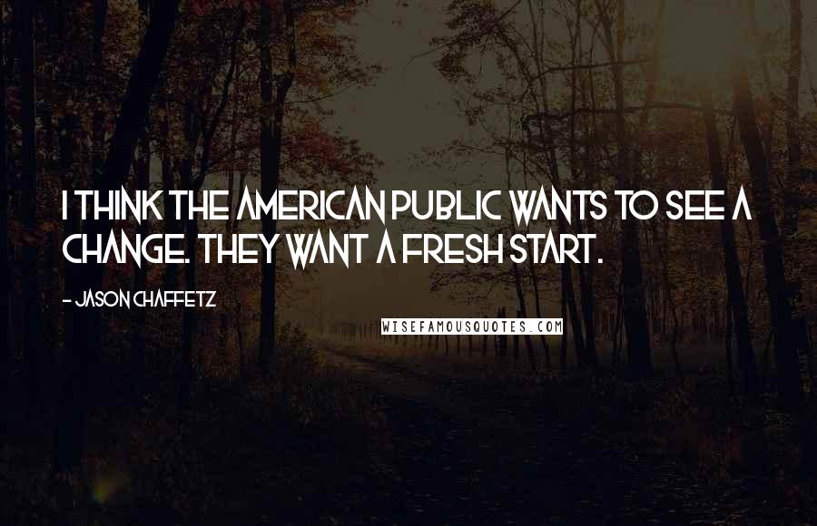 Jason Chaffetz Quotes: I think the American public wants to see a change. They want a fresh start.