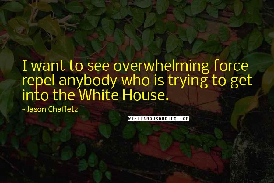 Jason Chaffetz Quotes: I want to see overwhelming force repel anybody who is trying to get into the White House.