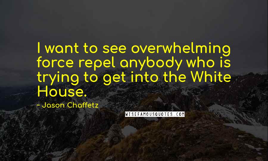 Jason Chaffetz Quotes: I want to see overwhelming force repel anybody who is trying to get into the White House.