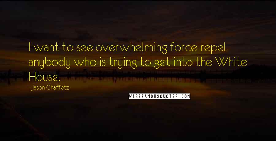 Jason Chaffetz Quotes: I want to see overwhelming force repel anybody who is trying to get into the White House.