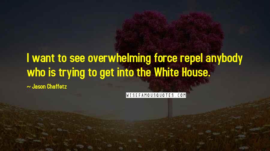 Jason Chaffetz Quotes: I want to see overwhelming force repel anybody who is trying to get into the White House.