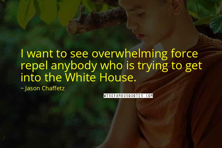 Jason Chaffetz Quotes: I want to see overwhelming force repel anybody who is trying to get into the White House.