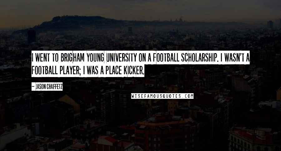 Jason Chaffetz Quotes: I went to Brigham Young University on a football scholarship. I wasn't a football player; I was a place kicker.