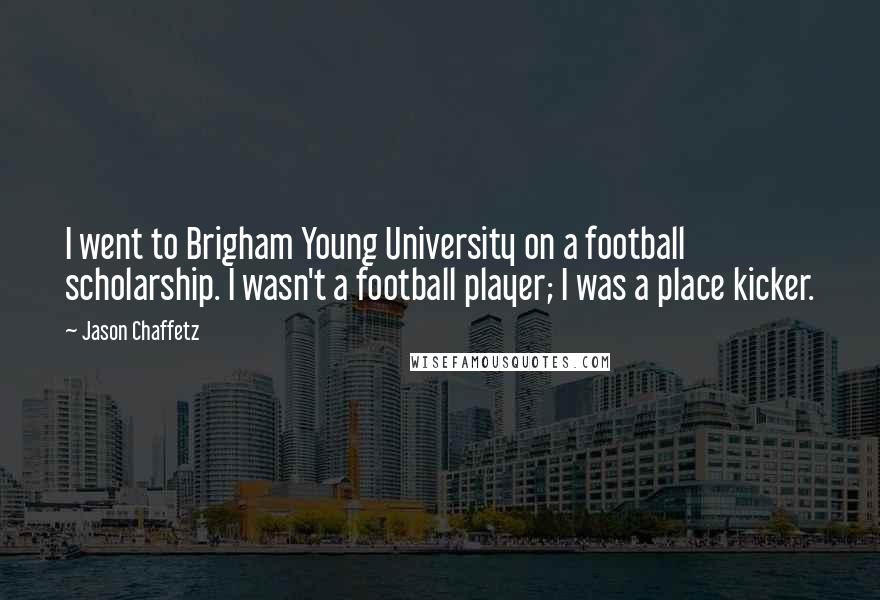 Jason Chaffetz Quotes: I went to Brigham Young University on a football scholarship. I wasn't a football player; I was a place kicker.