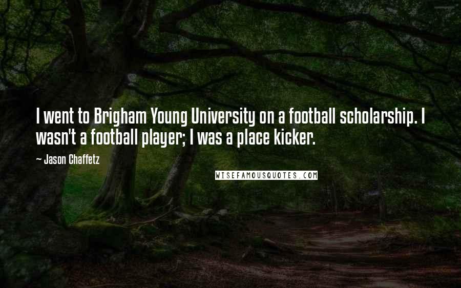 Jason Chaffetz Quotes: I went to Brigham Young University on a football scholarship. I wasn't a football player; I was a place kicker.