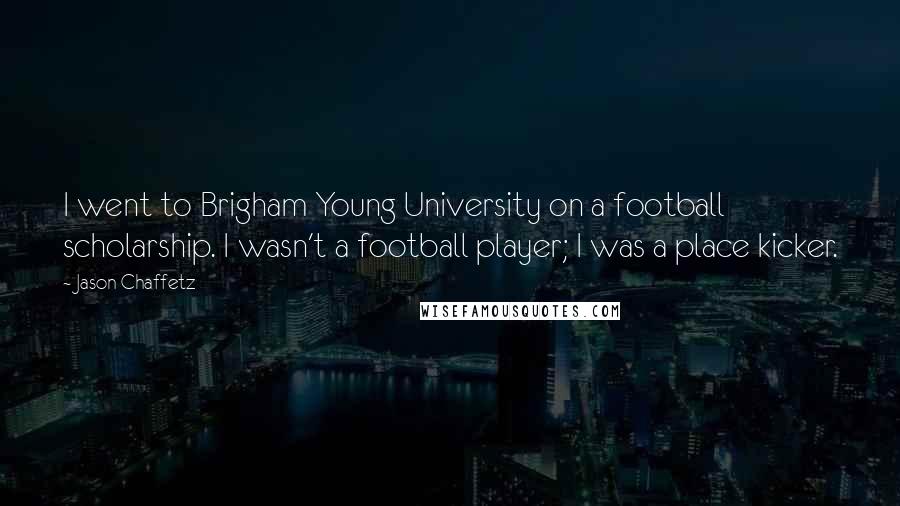 Jason Chaffetz Quotes: I went to Brigham Young University on a football scholarship. I wasn't a football player; I was a place kicker.