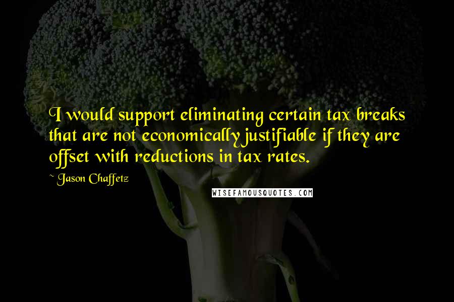 Jason Chaffetz Quotes: I would support eliminating certain tax breaks that are not economically justifiable if they are offset with reductions in tax rates.