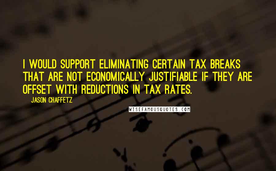 Jason Chaffetz Quotes: I would support eliminating certain tax breaks that are not economically justifiable if they are offset with reductions in tax rates.