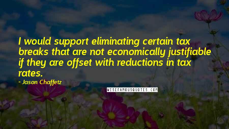 Jason Chaffetz Quotes: I would support eliminating certain tax breaks that are not economically justifiable if they are offset with reductions in tax rates.