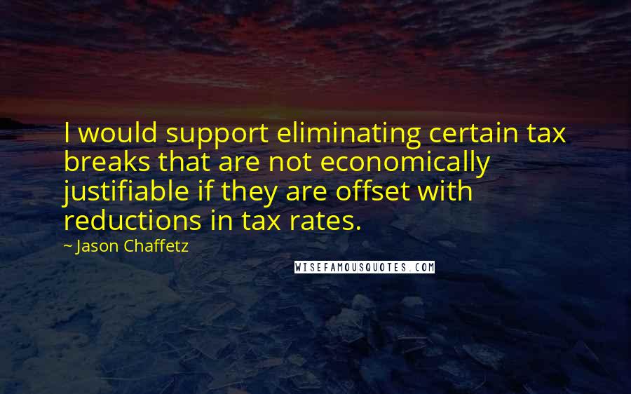 Jason Chaffetz Quotes: I would support eliminating certain tax breaks that are not economically justifiable if they are offset with reductions in tax rates.