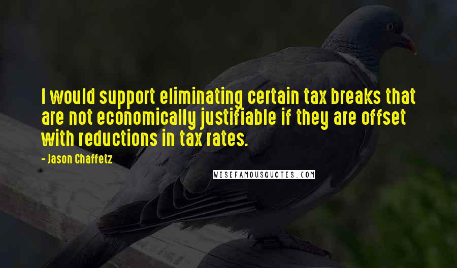Jason Chaffetz Quotes: I would support eliminating certain tax breaks that are not economically justifiable if they are offset with reductions in tax rates.