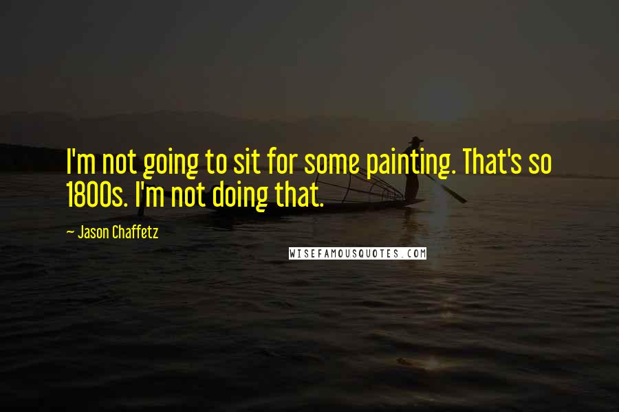 Jason Chaffetz Quotes: I'm not going to sit for some painting. That's so 1800s. I'm not doing that.