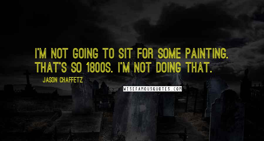 Jason Chaffetz Quotes: I'm not going to sit for some painting. That's so 1800s. I'm not doing that.