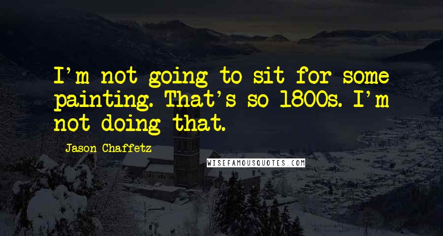 Jason Chaffetz Quotes: I'm not going to sit for some painting. That's so 1800s. I'm not doing that.