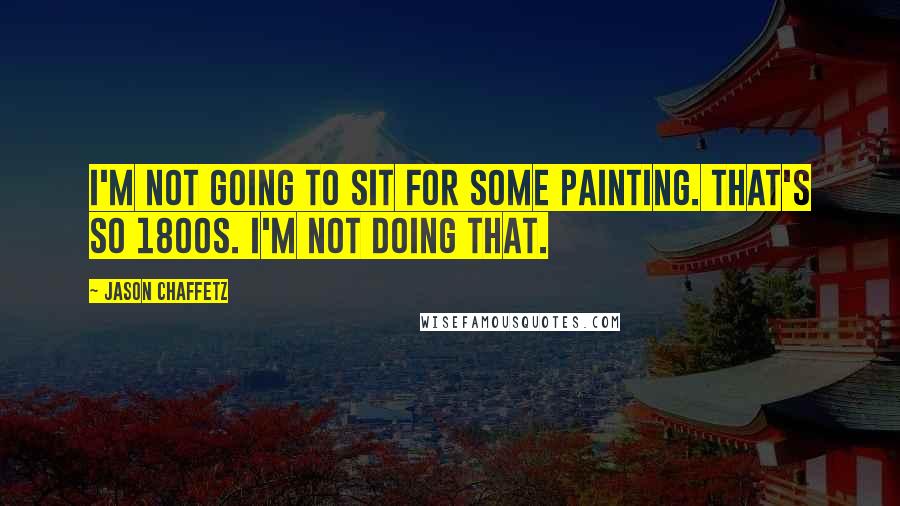 Jason Chaffetz Quotes: I'm not going to sit for some painting. That's so 1800s. I'm not doing that.