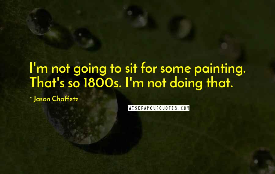 Jason Chaffetz Quotes: I'm not going to sit for some painting. That's so 1800s. I'm not doing that.