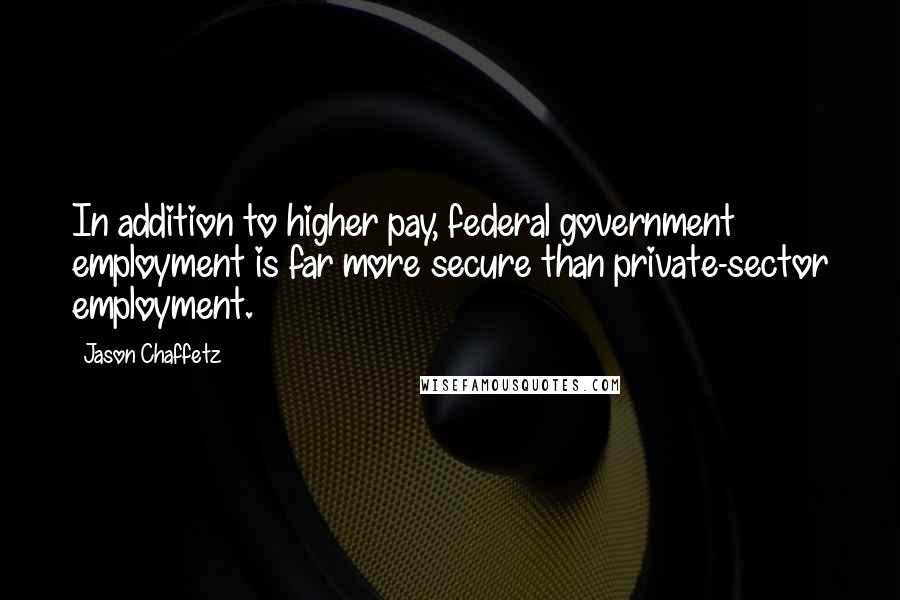 Jason Chaffetz Quotes: In addition to higher pay, federal government employment is far more secure than private-sector employment.